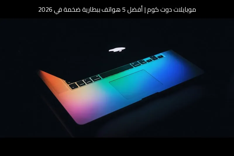 أفضل 5 هواتف ببطارية ضخمة في 2026: الأطول عمرًا والأفضل عمليًا