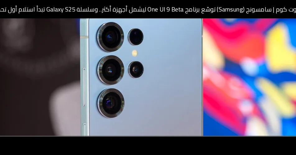 سامسونج (Samsung) توسّع برنامج One UI 9 Beta ليشمل أجهزة أكثر.. وسلسلة Galaxy S25 تبدأ استلام أول تحديث تجريبي