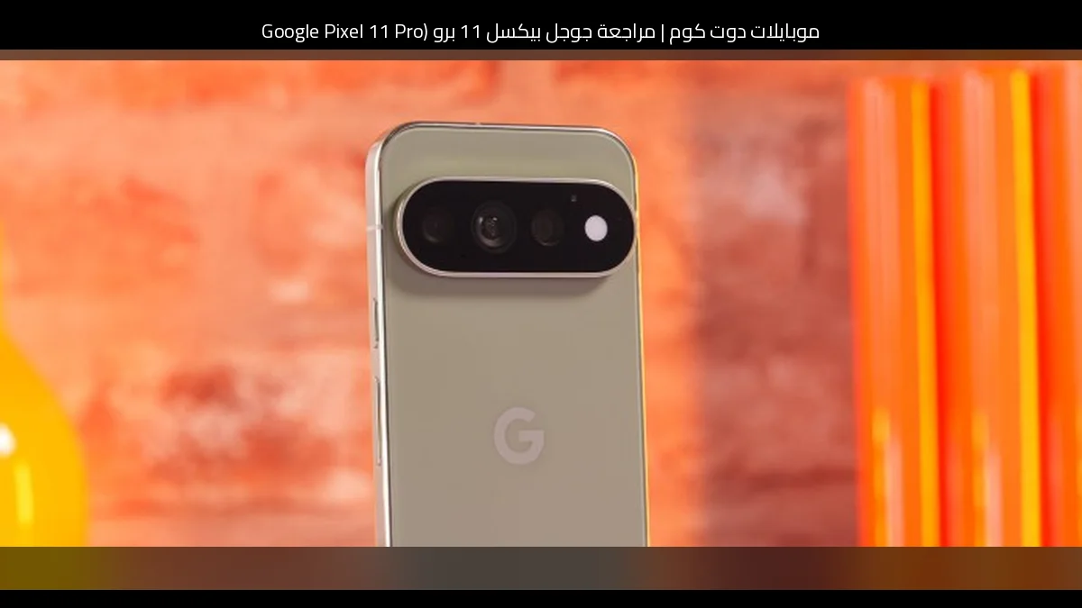 مراجعة جوجل بيكسل 11 برو (Google Pixel 11 Pro): هل ما زال الهاتف الأذكى يستحق الشراء؟